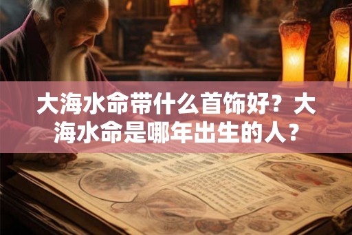 大海水命带什么首饰好？大海水命是哪年出生的人？