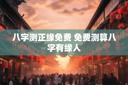 八字测正缘免费 免费测算八字有缘人