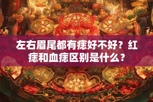 左右眉尾都有痣好不好？红痣和血痣区别是什么？
