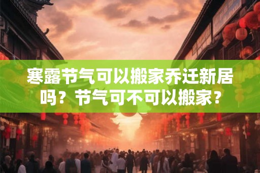 寒露节气可以搬家乔迁新居吗？节气可不可以搬家？
