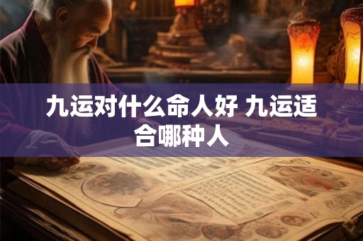 九运对什么命人好 九运适合哪种人