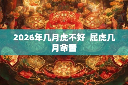 2026年几月虎不好  属虎几月命苦