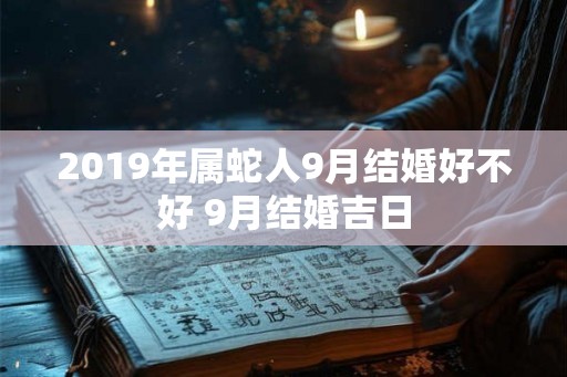2019年属蛇人9月结婚好不好 9月结婚吉日
