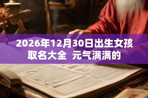 2026年12月30日出生女孩取名大全  元气满满的