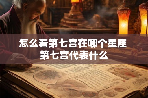 怎么看第七宫在哪个星座 第七宫代表什么