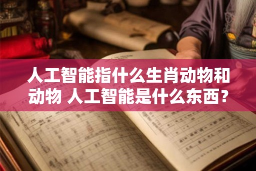 人工智能指什么生肖动物和动物 人工智能是什么东西？