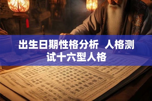 出生日期性格分析  人格测试十六型人格