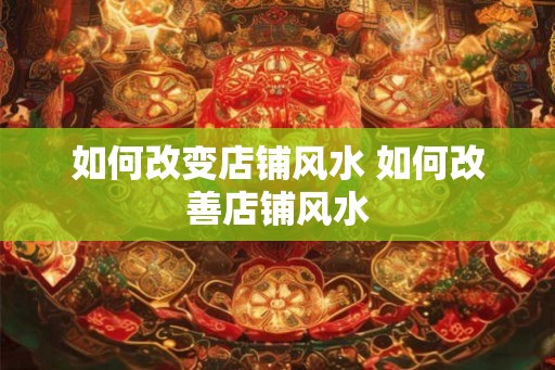 如何改变店铺风水 如何改善店铺风水