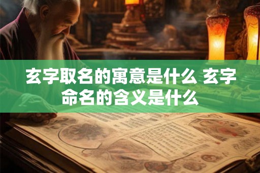 玄字取名的寓意是什么 玄字命名的含义是什么 玄字取名的寓意是什么 玄字命名的含义是什么