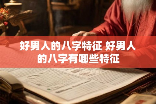 好男人的八字特征 好男人的八字有哪些特征 好男人的八字特征 好男人的八字有哪些特征