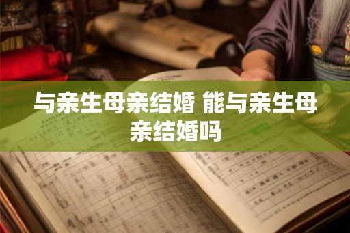 与亲生母亲结婚 能与亲生母亲结婚吗