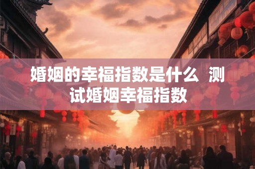 婚姻的幸福指数是什么  测试婚姻幸福指数