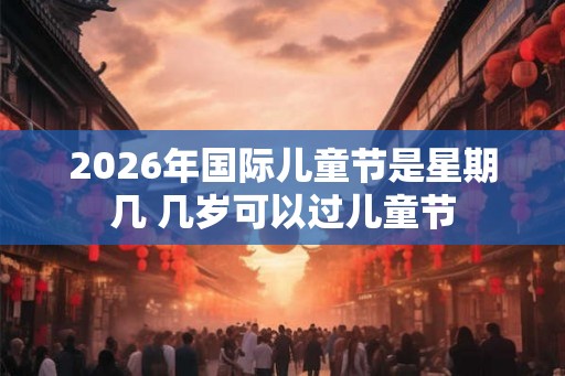2026年国际儿童节是星期几 几岁可以过儿童节