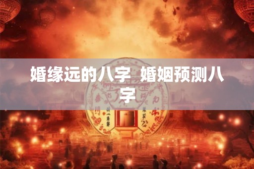 婚缘远的八字  婚姻预测八字
