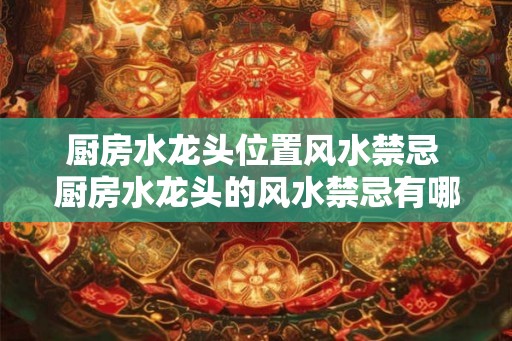厨房水龙头位置风水禁忌 厨房水龙头的风水禁忌有哪些 厨房水龙头位置风水禁忌 厨房水龙头的风水禁忌有哪些