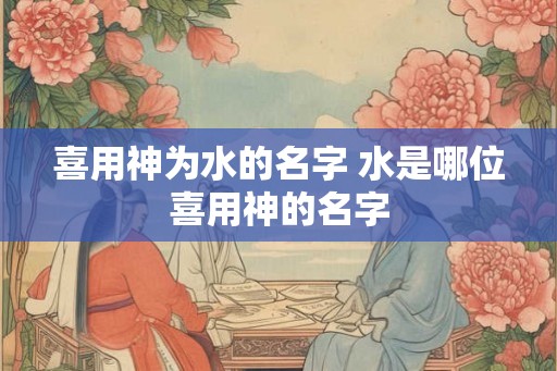 喜用神为水的名字 水是哪位喜用神的名字