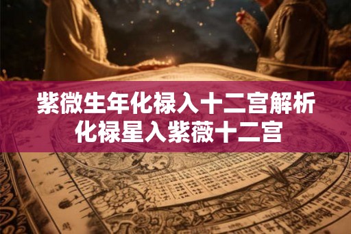 紫微生年化禄入十二宫解析 化禄星入紫薇十二宫 紫微生年化禄入十二宫解析 化禄星入紫薇十二宫
