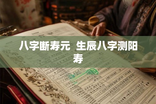 八字断寿元  生辰八字测阳寿