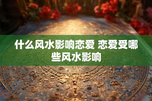 什么风水影响恋爱 恋爱受哪些风水影响