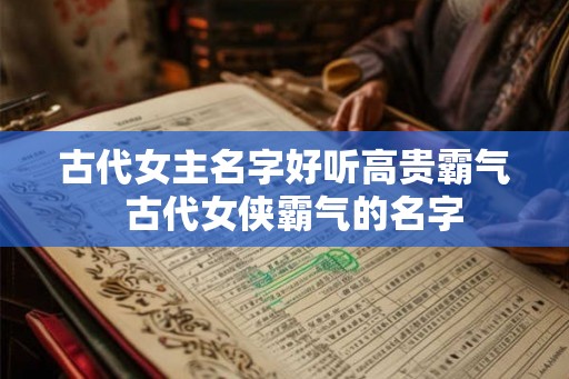 古代女主名字好听高贵霸气  古代女侠霸气的名字