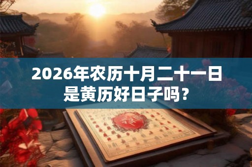 2026年农历十月二十一日是黄历好日子吗? 2026年农历十月二十一日是黄历好日子吗?