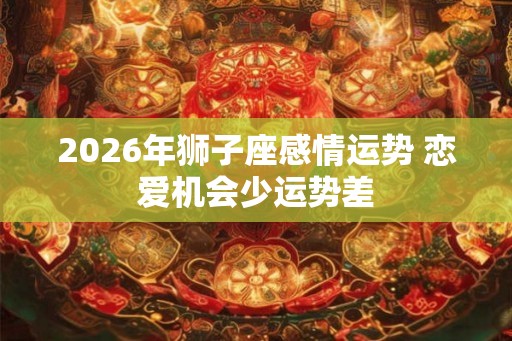 2026年狮子座感情运势 恋爱机会少运势差 2026年狮子座感情运势 恋爱机会少运势差