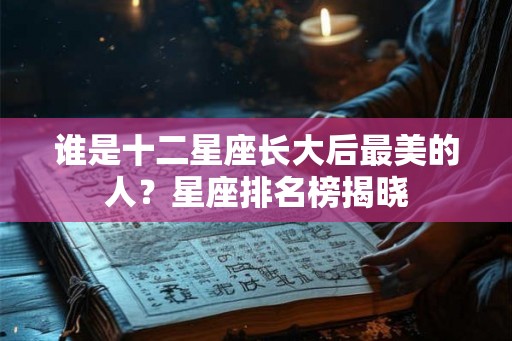 谁是十二星座长大后最美的人？星座排名榜揭晓