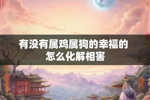 有没有属鸡属狗的幸福的 怎么化解相害 有没有属鸡属狗的幸福的 怎么化解相害