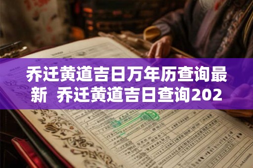 乔迁黄道吉日万年历查询最新 乔迁黄道吉日查询2026 乔迁黄道吉日万年历查询最新 乔迁黄道吉日查询2026