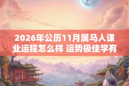 2026年公历11月属马人课业运程怎么样 运势极佳学有所成 2026年公历11月属马人课业运程怎么样 运势极佳学有所成