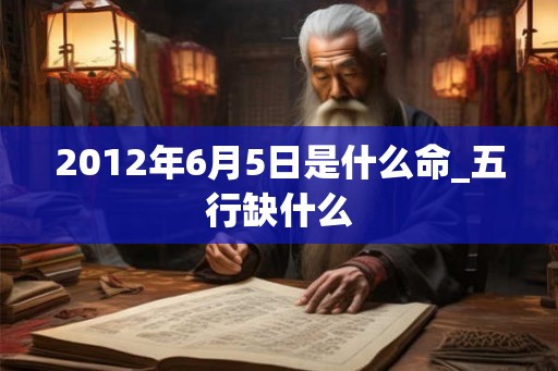 2012年6月5日是什么命_五行缺什么