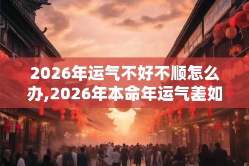 2026年运气不好不顺怎么办,2026年本命年运气差如何转运 2026年运气不好不顺怎么办,2026年本命年运气差如何转运