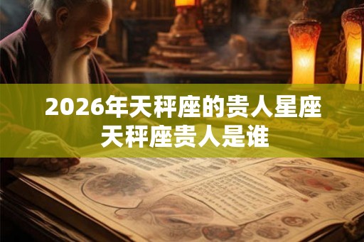 2026年天秤座的贵人星座 天秤座贵人是谁 2026年天秤座的贵人星座 天秤座贵人是谁
