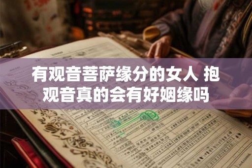 有观音菩萨缘分的女人 抱观音真的会有好姻缘吗 有观音菩萨缘分的女人 抱观音真的会有好姻缘吗
