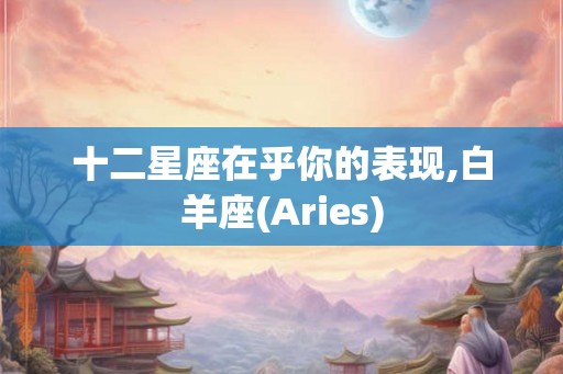 十二星座在乎你的表现,白羊座(Aries)