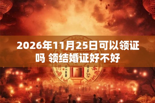 2026年11月25日可以领证吗 领结婚证好不好 2026年11月25日可以领证吗 领结婚证好不好