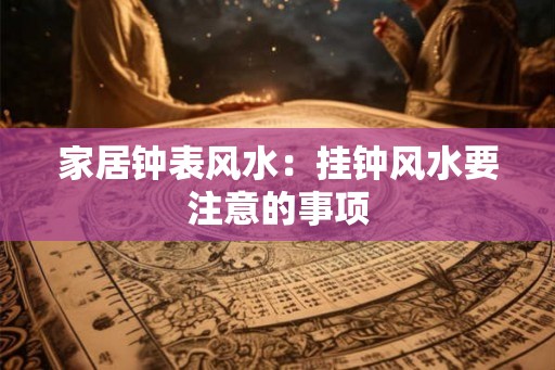 家居钟表风水：挂钟风水要注意的事项
