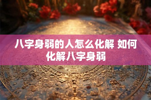 八字身弱的人怎么化解 如何化解八字身弱 八字身弱的人怎么化解 如何化解八字身弱