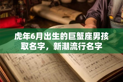 虎年6月出生的巨蟹座男孩取名字，新潮流行名字