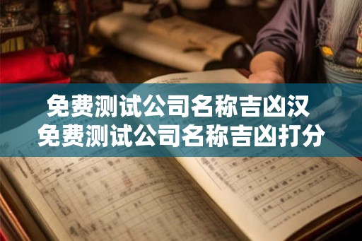 免费测试公司名称吉凶汉 免费测试公司名称吉凶打分 免费测试公司名称吉凶汉 免费测试公司名称吉凶打分