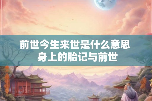 前世今生来世是什么意思 身上的胎记与前世 前世今生来世是什么意思 身上的胎记与前世
