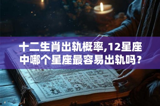 十二生肖出轨概率,12星座中哪个星座最容易出轨吗？