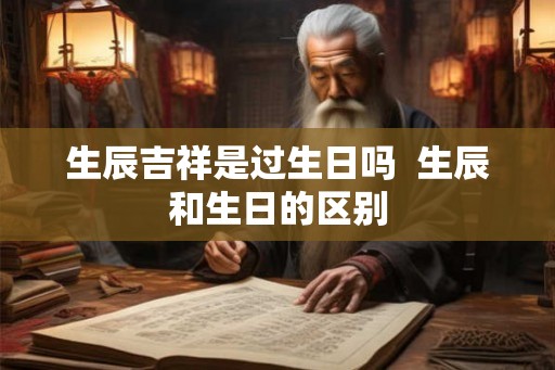生辰吉祥是过生日吗 生辰和生日的区别 生辰吉祥是过生日吗 生辰和生日的区别