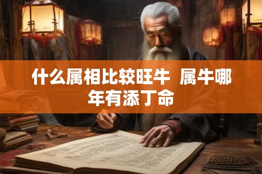 什么属相比较旺牛  属牛哪年有添丁命