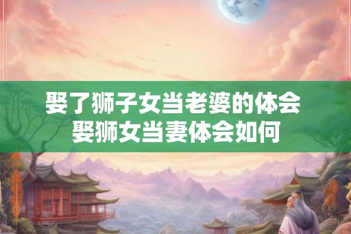 娶了狮子女当老婆的体会 娶狮女当妻体会如何