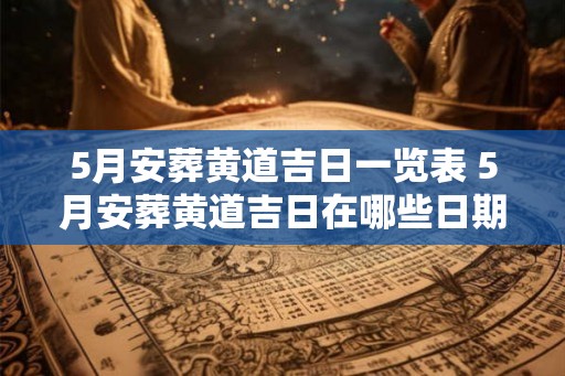 5月安葬黄道吉日一览表 5月安葬黄道吉日在哪些日期 5月安葬黄道吉日一览表 5月安葬黄道吉日在哪些日期