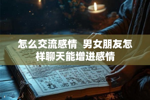 怎么交流感情  男女朋友怎样聊天能增进感情