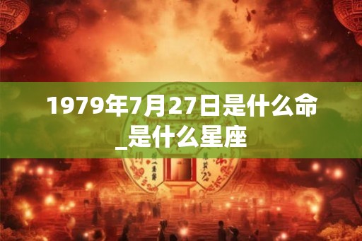 1979年7月27日是什么命_是什么星座