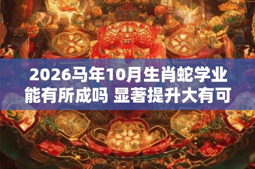 2026马年10月生肖蛇学业能有所成吗 显著提升大有可为