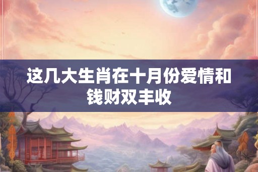 这几大生肖在十月份爱情和钱财双丰收
